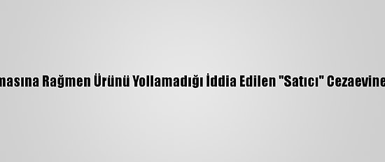 Parasını Almasına Rağmen Ürünü Yollamadığı İddia Edilen "Satıcı" Cezaevine Gönderildi