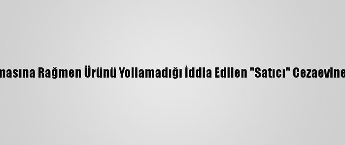 Parasını Almasına Rağmen Ürünü Yollamadığı İddia Edilen "Satıcı" Cezaevine Gönderildi