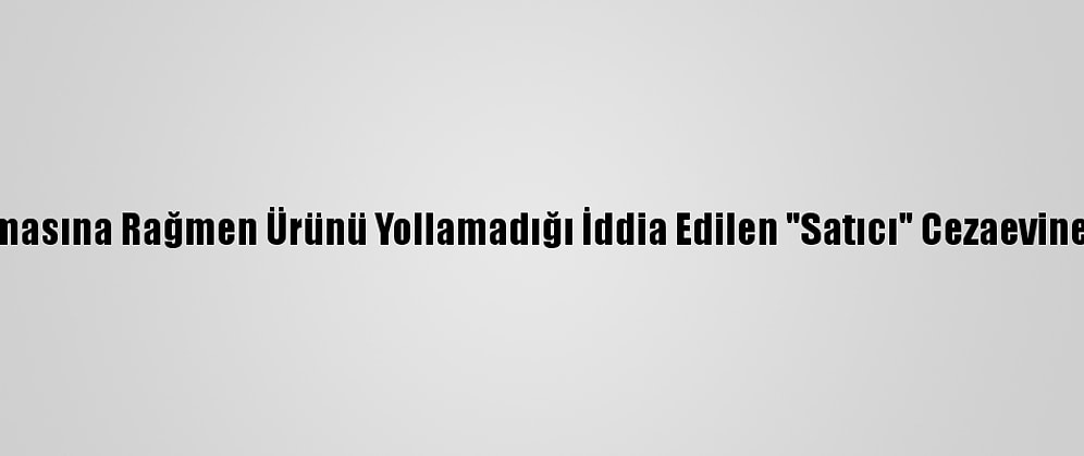 Parasını Almasına Rağmen Ürünü Yollamadığı İddia Edilen "Satıcı" Cezaevine Gönderildi