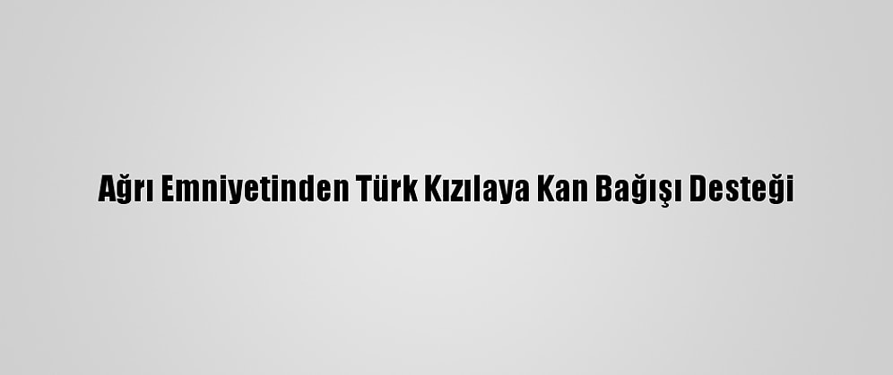 Ağrı Emniyetinden Türk Kızılaya Kan Bağışı Desteği