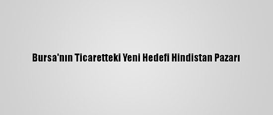 Bursa'nın Ticaretteki Yeni Hedefi Hindistan Pazarı
