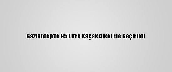Gaziantep'te 95 Litre Kaçak Alkol Ele Geçirildi