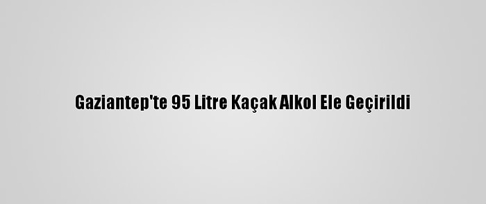 Gaziantep'te 95 Litre Kaçak Alkol Ele Geçirildi