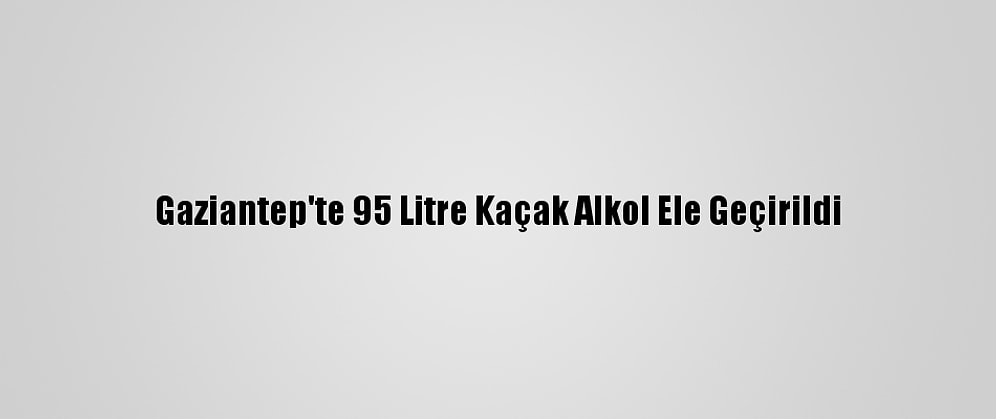 Gaziantep'te 95 Litre Kaçak Alkol Ele Geçirildi