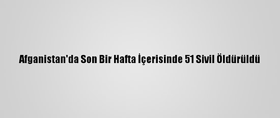 Afganistan'da Son Bir Hafta İçerisinde 51 Sivil Öldürüldü