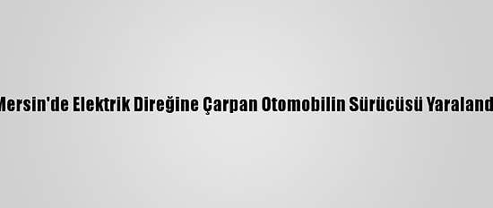 Mersin'de Elektrik Direğine Çarpan Otomobilin Sürücüsü Yaralandı