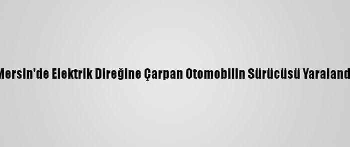 Mersin'de Elektrik Direğine Çarpan Otomobilin Sürücüsü Yaralandı