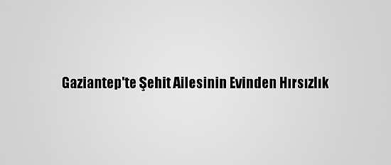 Gaziantep'te Şehit Ailesinin Evinden Hırsızlık