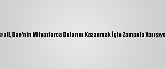 İsrail, Bae'nin Milyarlarca Dolarını Kazanmak İçin Zamanla Yarışıyor