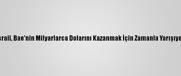 İsrail, Bae'nin Milyarlarca Dolarını Kazanmak İçin Zamanla Yarışıyor