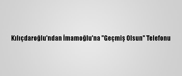 Kılıçdaroğlu'ndan İmamoğlu'na "Geçmiş Olsun" Telefonu