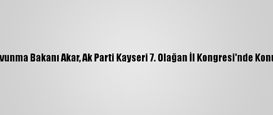 Milli Savunma Bakanı Akar, Ak Parti Kayseri 7. Olağan İl Kongresi'nde Konuştu: (1)