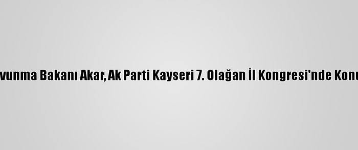 Milli Savunma Bakanı Akar, Ak Parti Kayseri 7. Olağan İl Kongresi'nde Konuştu: (1)