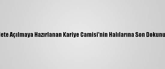 İbadete Açılmaya Hazırlanan Kariye Camisi'nin Halılarına Son Dokunuşlar