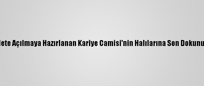 İbadete Açılmaya Hazırlanan Kariye Camisi'nin Halılarına Son Dokunuşlar