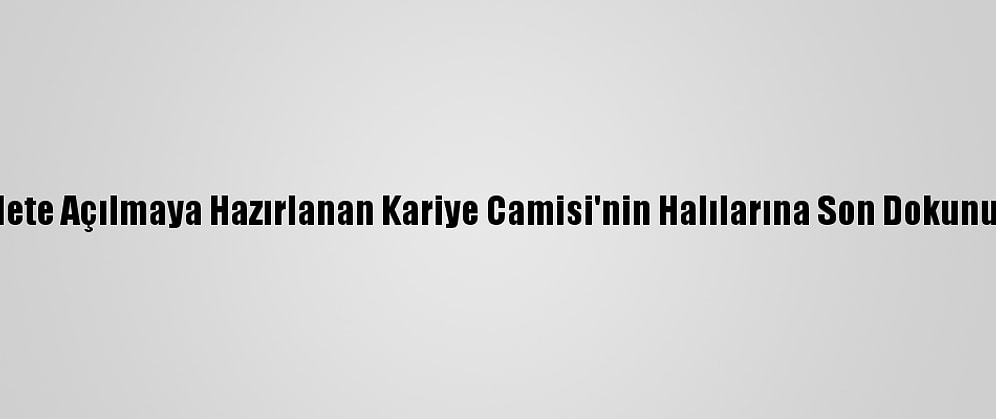 İbadete Açılmaya Hazırlanan Kariye Camisi'nin Halılarına Son Dokunuşlar