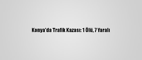 Konya'da Trafik Kazası: 1 Ölü, 7 Yaralı