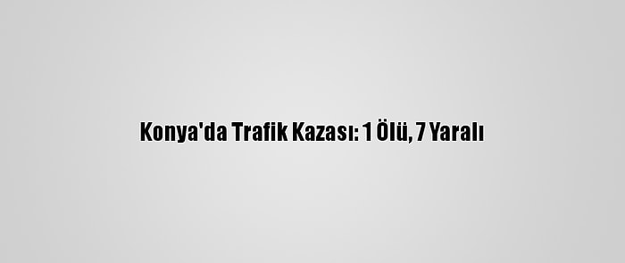 Konya'da Trafik Kazası: 1 Ölü, 7 Yaralı