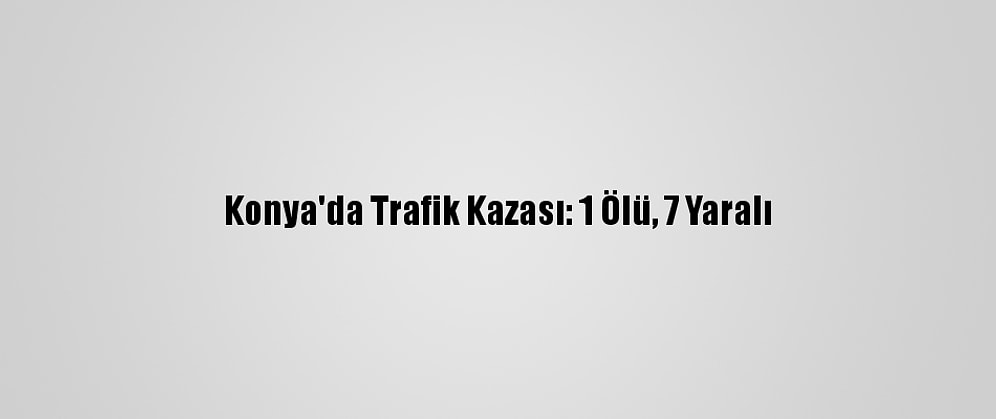 Konya'da Trafik Kazası: 1 Ölü, 7 Yaralı