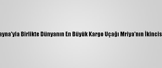 Türkiye, Ukrayna'yla Birlikte Dünyanın En Büyük Kargo Uçağı Mriya'nın İkincisini Yapabilir