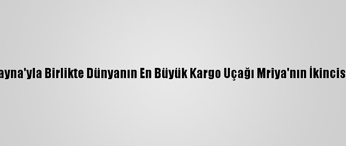 Türkiye, Ukrayna'yla Birlikte Dünyanın En Büyük Kargo Uçağı Mriya'nın İkincisini Yapabilir