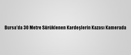 Bursa'da 30 Metre Sürüklenen Kardeşlerin Kazası Kamerada