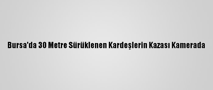 Bursa'da 30 Metre Sürüklenen Kardeşlerin Kazası Kamerada