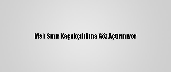 Msb Sınır Kaçakçılığına Göz Açtırmıyor