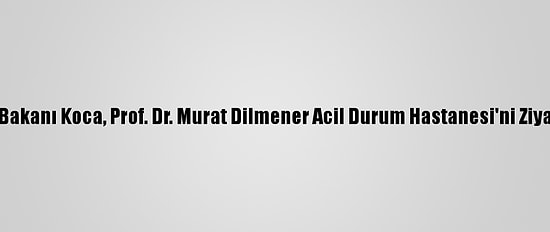 Sağlık Bakanı Koca, Prof. Dr. Murat Dilmener Acil Durum Hastanesi'ni Ziyaret Etti