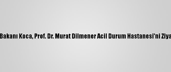 Sağlık Bakanı Koca, Prof. Dr. Murat Dilmener Acil Durum Hastanesi'ni Ziyaret Etti