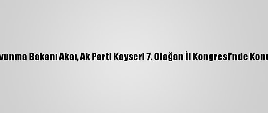 Milli Savunma Bakanı Akar, Ak Parti Kayseri 7. Olağan İl Kongresi'nde Konuştu: (2)