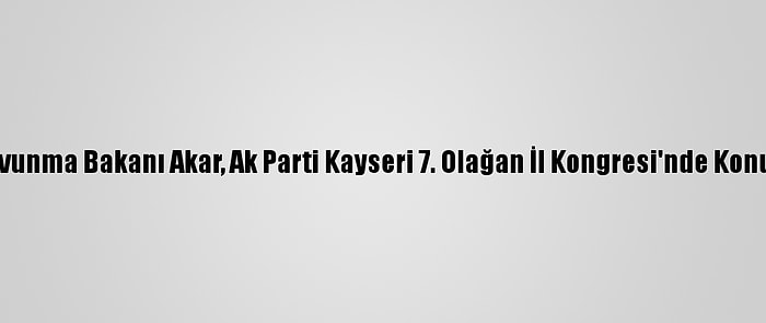 Milli Savunma Bakanı Akar, Ak Parti Kayseri 7. Olağan İl Kongresi'nde Konuştu: (2)