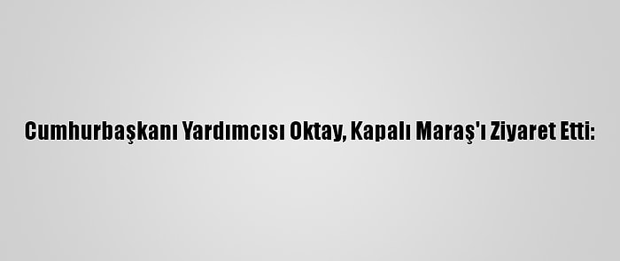 Cumhurbaşkanı Yardımcısı Oktay, Kapalı Maraş'ı Ziyaret Etti: