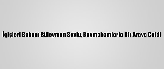 İçişleri Bakanı Süleyman Soylu, Kaymakamlarla Bir Araya Geldi