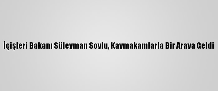 İçişleri Bakanı Süleyman Soylu, Kaymakamlarla Bir Araya Geldi