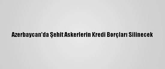 Azerbaycan'da Şehit Askerlerin Kredi Borçları Silinecek