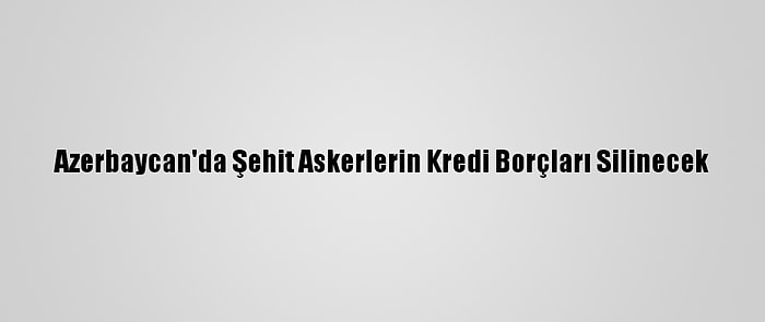 Azerbaycan'da Şehit Askerlerin Kredi Borçları Silinecek