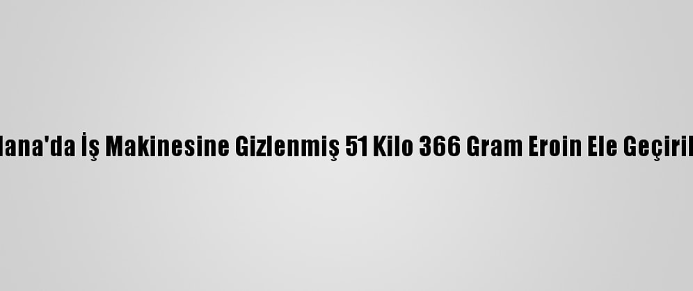 Adana'da İş Makinesine Gizlenmiş 51 Kilo 366 Gram Eroin Ele Geçirildi