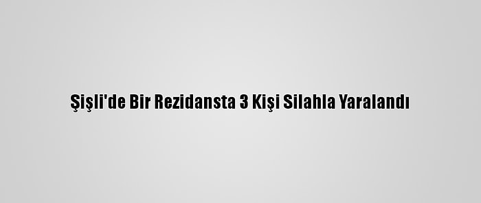 Şişli'de Bir Rezidansta 3 Kişi Silahla Yaralandı