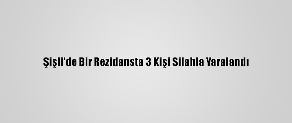 Şişli'de Bir Rezidansta 3 Kişi Silahla Yaralandı