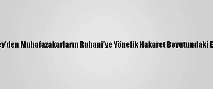 İran Lideri Hamaney'den Muhafazakarların Ruhani'ye Yönelik Hakaret Boyutundaki Eleştirilerine Tepki: