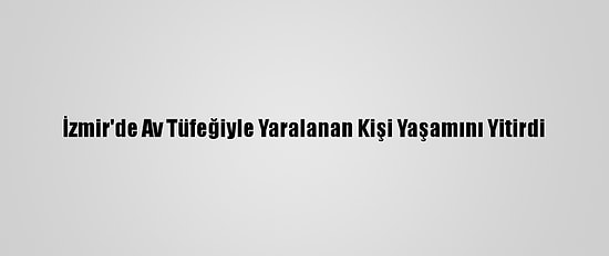 İzmir'de Av Tüfeğiyle Yaralanan Kişi Yaşamını Yitirdi