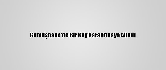 Gümüşhane'de Bir Köy Karantinaya Alındı