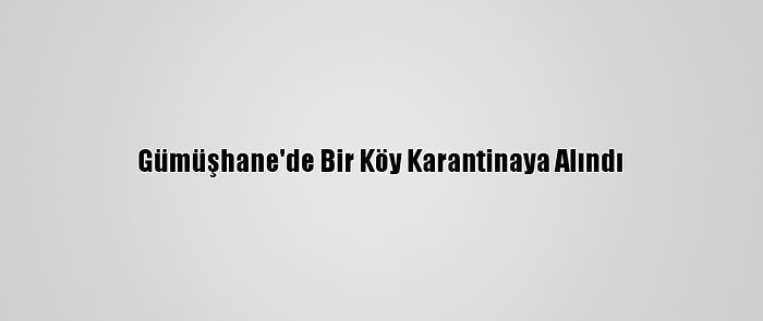 Gümüşhane'de Bir Köy Karantinaya Alındı