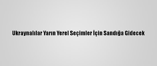 Ukraynalılar Yarın Yerel Seçimler İçin Sandığa Gidecek