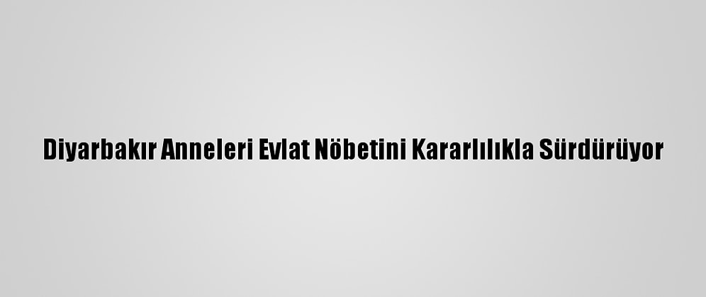 Diyarbakır Anneleri Evlat Nöbetini Kararlılıkla Sürdürüyor