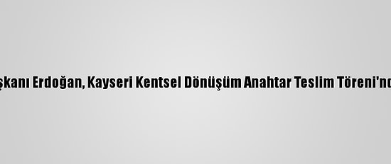 Cumhurbaşkanı Erdoğan, Kayseri Kentsel Dönüşüm Anahtar Teslim Töreni'nde Konuştu: