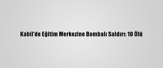 Kabil'de Eğitim Merkezine Bombalı Saldırı: 10 Ölü