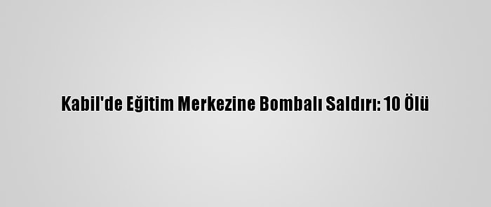 Kabil'de Eğitim Merkezine Bombalı Saldırı: 10 Ölü