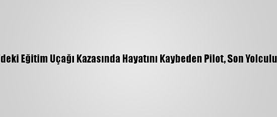 Büyükçekmece'deki Eğitim Uçağı Kazasında Hayatını Kaybeden Pilot, Son Yolculuğuna Uğurlandı